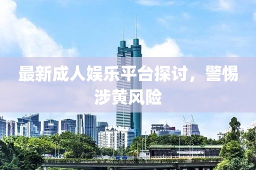 最新成人娛樂平臺探討，警惕涉黃風(fēng)險