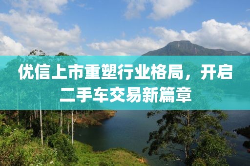 優(yōu)信上市重塑行業(yè)格局，開啟二手車交易新篇章