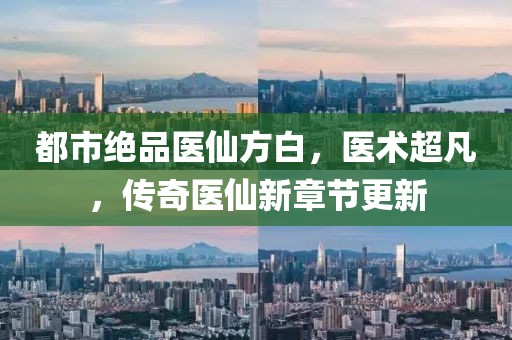 都市絕品醫(yī)仙方白，醫(yī)術(shù)超凡，傳奇醫(yī)仙新章節(jié)更新