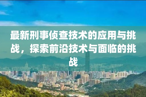 最新刑事偵查技術(shù)的應(yīng)用與挑戰(zhàn)，探索前沿技術(shù)與面臨的挑戰(zhàn)