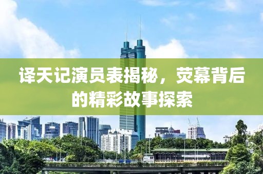 譯天記演員表揭秘，熒幕背后的精彩故事探索