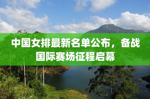 中國(guó)女排最新名單公布，備戰(zhàn)國(guó)際賽場(chǎng)征程啟幕