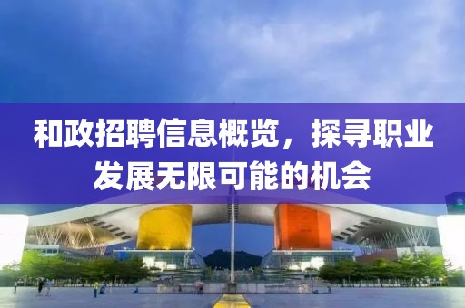 和政招聘信息概覽，探尋職業(yè)發(fā)展無限可能的機(jī)會
