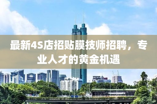 最新4S店招貼膜技師招聘，專業(yè)人才的黃金機(jī)遇