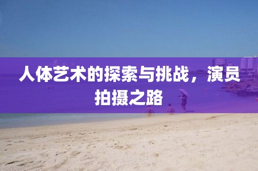 人體藝術(shù)的探索與挑戰(zhàn)，演員拍攝之路