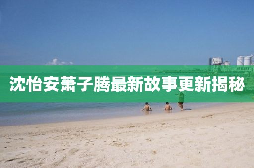 沈怡安蕭子騰最新故事更新揭秘