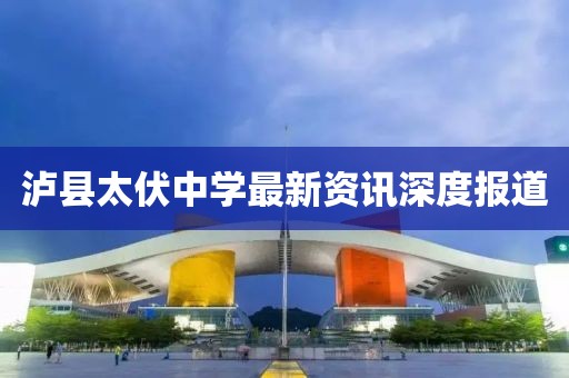 瀘縣太伏中學(xué)最新資訊深度報(bào)道