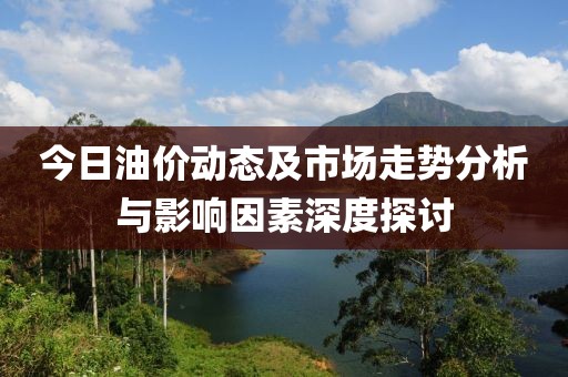 今日油價(jià)動(dòng)態(tài)及市場(chǎng)走勢(shì)分析與影響因素深度探討