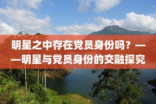 明星之中存在黨員身份嗎？——明星與黨員身份的交融探究