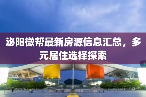 泌陽微幫最新房源信息匯總，多元居住選擇探索