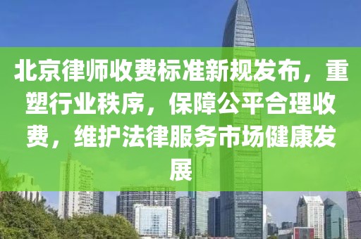 北京律師收費(fèi)標(biāo)準(zhǔn)新規(guī)發(fā)布，重塑行業(yè)秩序，保障公平合理收費(fèi)，維護(hù)法律服務(wù)市場(chǎng)健康發(fā)展