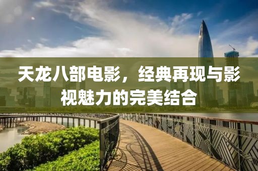 天龍八部電影，經(jīng)典再現(xiàn)與影視魅力的完美結(jié)合