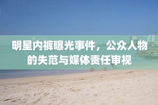 明星內(nèi)褲曝光事件，公眾人物的失范與媒體責(zé)任審視