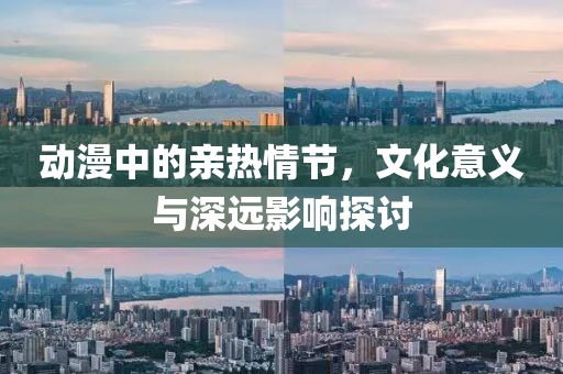 動(dòng)漫中的親熱情節(jié)，文化意義與深遠(yuǎn)影響探討