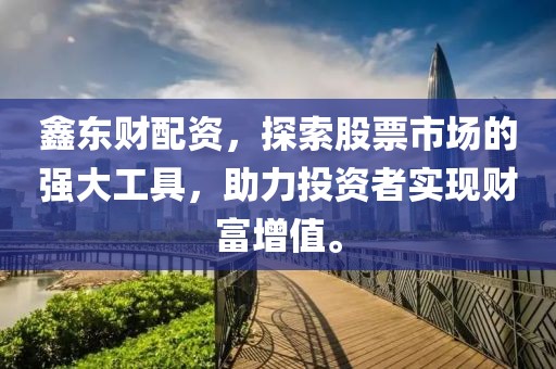鑫東財(cái)配資，探索股票市場(chǎng)的強(qiáng)大工具，助力投資者實(shí)現(xiàn)財(cái)富增值。