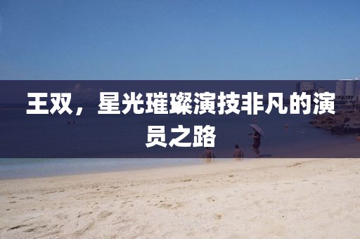 王雙，星光璀璨演技非凡的演員之路