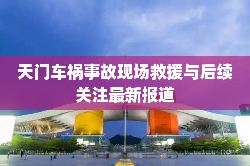 天門車禍?zhǔn)鹿尸F(xiàn)場(chǎng)救援與后續(xù)關(guān)注最新報(bào)道
