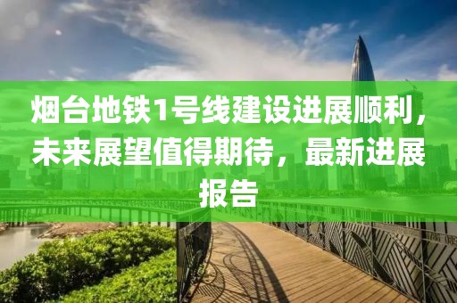 煙臺(tái)地鐵1號(hào)線建設(shè)進(jìn)展順利，未來(lái)展望值得期待，最新進(jìn)展報(bào)告
