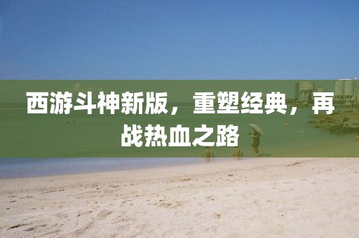 西游斗神新版，重塑經(jīng)典，再戰(zhàn)熱血之路