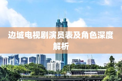 邊城電視劇演員表及角色深度解析
