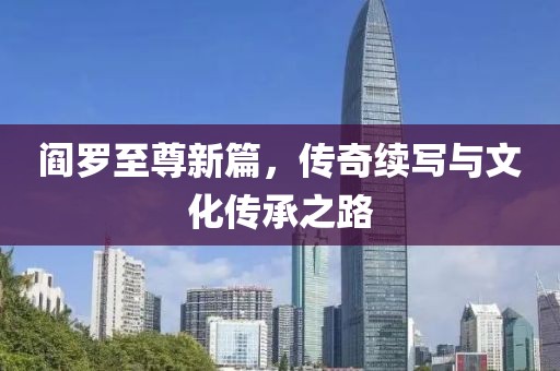 閻羅至尊新篇，傳奇續(xù)寫與文化傳承之路
