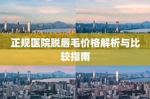 正規(guī)醫(yī)院脫唇毛價格解析與比較指南