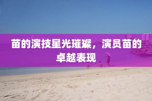 苗的演技星光璀璨，演員苗的卓越表現(xiàn)
