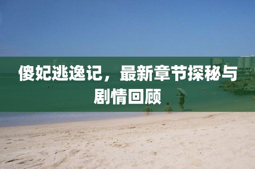 傻妃逃逸記，最新章節(jié)探秘與劇情回顧