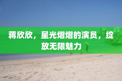 蔣欣欣，星光熠熠的演員，綻放無限魅力