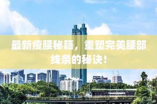 最新瘦腰秘籍，重塑完美腰部線條的秘訣！