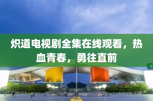 熾道電視劇全集在線觀看，熱血青春，勇往直前