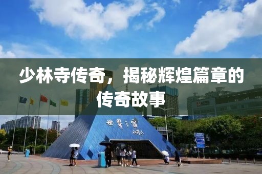 少林寺傳奇，揭秘輝煌篇章的傳奇故事