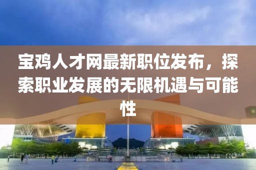 寶雞人才網(wǎng)最新職位發(fā)布，探索職業(yè)發(fā)展的無限機遇與可能性