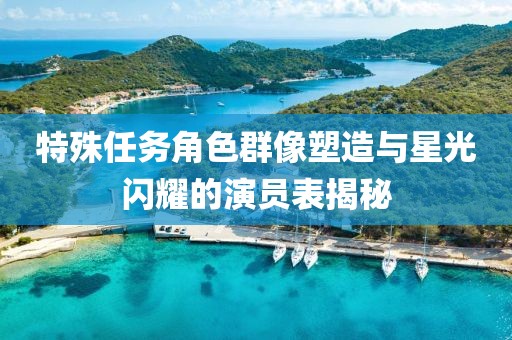 特殊任務(wù)角色群像塑造與星光閃耀的演員表揭秘