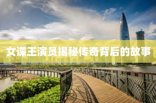 女諜王演員揭秘傳奇背后的故事