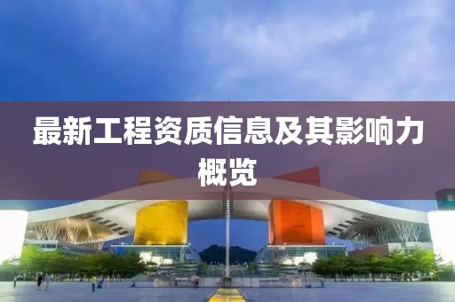 最新工程資質(zhì)信息及其影響力概覽