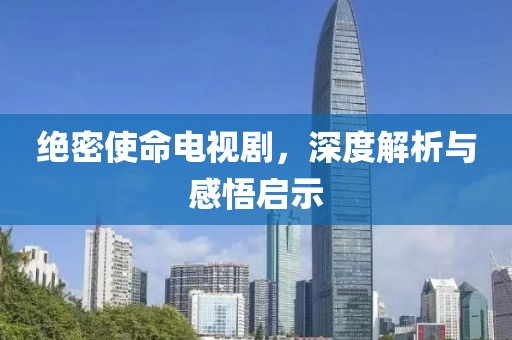 絕密使命電視劇，深度解析與感悟啟示