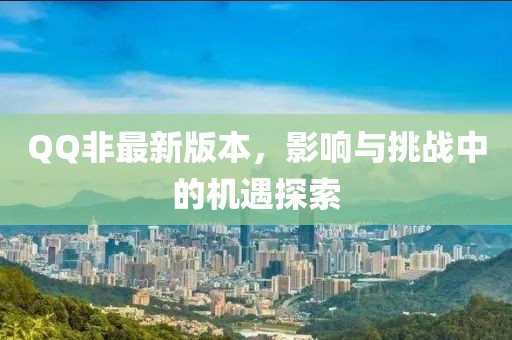 QQ非最新版本，影響與挑戰(zhàn)中的機(jī)遇探索