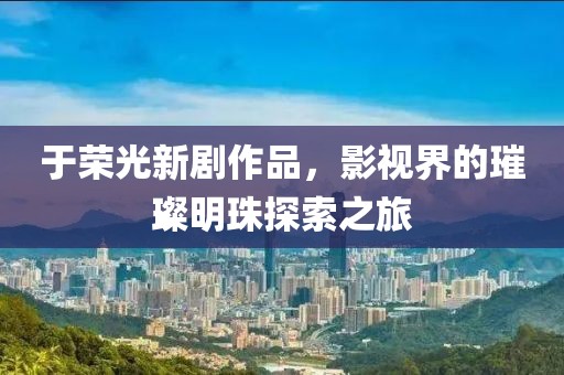 于榮光新劇作品，影視界的璀璨明珠探索之旅