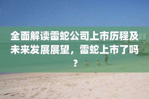 全面解讀雷蛇公司上市歷程及未來發(fā)展展望，雷蛇上市了嗎？