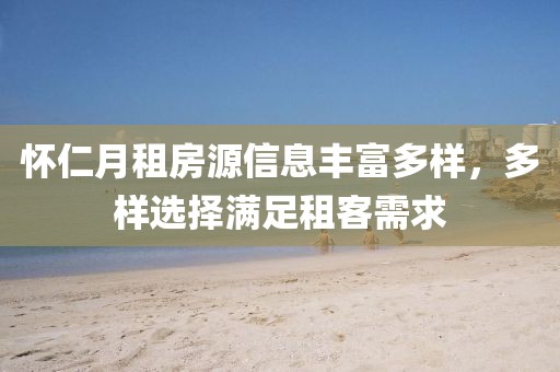 懷仁月租房源信息豐富多樣，多樣選擇滿足租客需求
