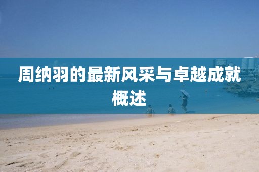 周納羽的最新風采與卓越成就概述