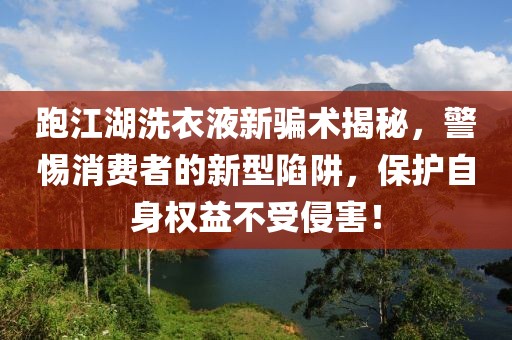 跑江湖洗衣液新騙術(shù)揭秘，警惕消費(fèi)者的新型陷阱，保護(hù)自身權(quán)益不受侵害！