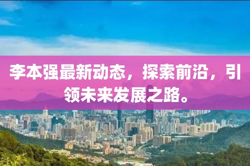 李本強(qiáng)最新動態(tài)，探索前沿，引領(lǐng)未來發(fā)展之路。