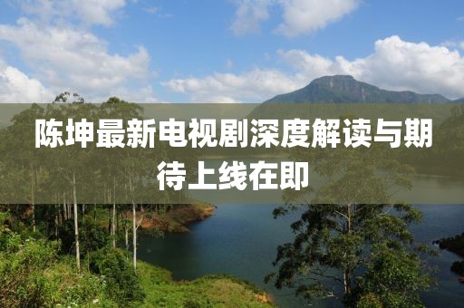 陳坤最新電視劇深度解讀與期待上線在即