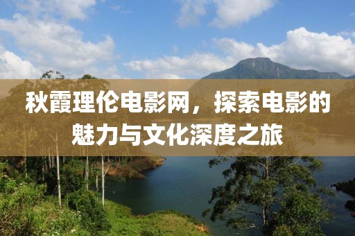 秋霞理倫電影網(wǎng)，探索電影的魅力與文化深度之旅