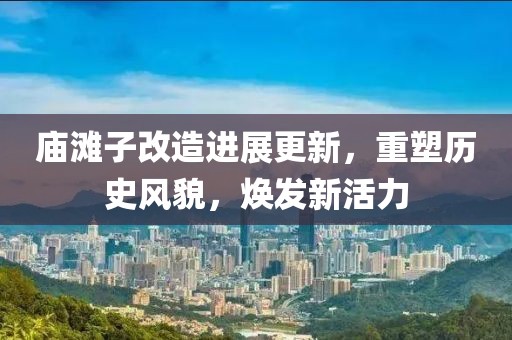 廟灘子改造進(jìn)展更新，重塑歷史風(fēng)貌，煥發(fā)新活力