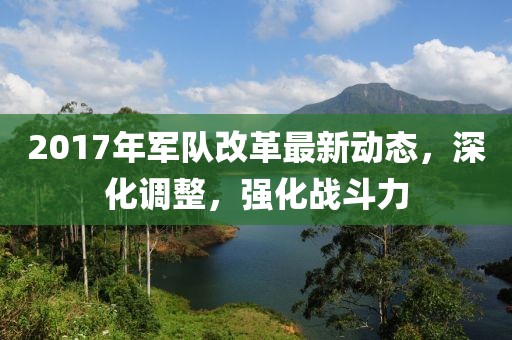 2017年軍隊(duì)改革最新動(dòng)態(tài)，深化調(diào)整，強(qiáng)化戰(zhàn)斗力