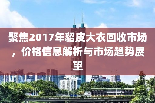 聚焦2017年貂皮大衣回收市場(chǎng)，價(jià)格信息解析與市場(chǎng)趨勢(shì)展望
