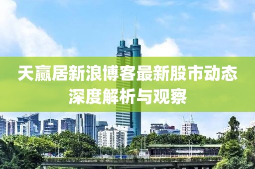 天贏居新浪博客最新股市動(dòng)態(tài)深度解析與觀察